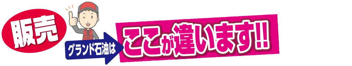 販売・グランド石油はここが違います!!