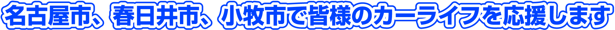 春日井市、小牧市、名古屋市で皆様のカーライフを応援します