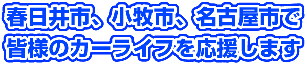 春日井市、小牧市、名古屋市で皆様のカーライフを応援します